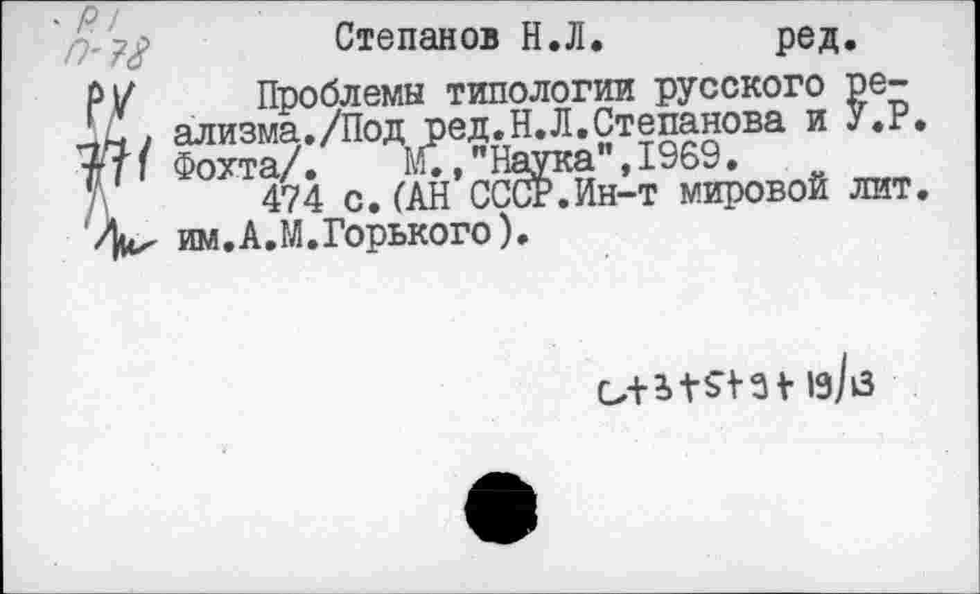 ﻿Степанов Н.Л. ред.
РУ Проблемы типологии русского ре-ализма./Под ред.Н.Л.Степанова и У.Р.
Й! Фохта/.	М.,"Наука".1969.	г
474 с.(АН СССР.Ин-т мировой лит.
2|и< им.А.М.Горького).
